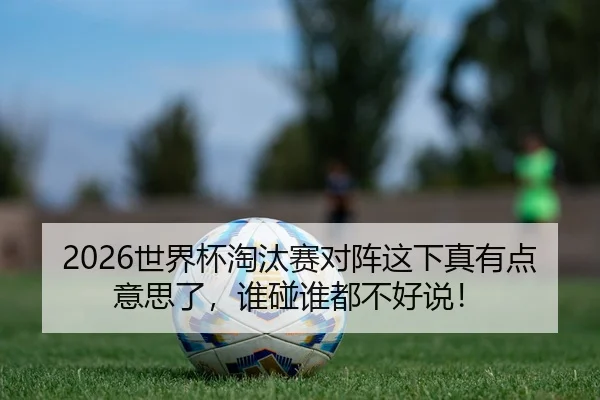 2026世界杯淘汰赛对阵这下真有点意思了，谁碰谁都不好说！