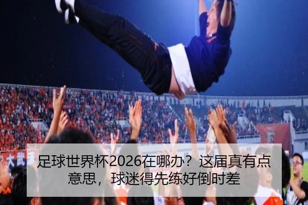 足球世界杯2026在哪办？这届真有点意思，球迷得先练好倒时差