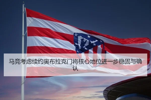 马竞考虑续约奥布拉克门将核心地位进一步稳固与确认