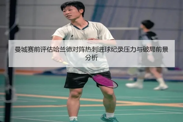 曼城赛前评估哈兰德对阵热刺进球纪录压力与破局前景分析