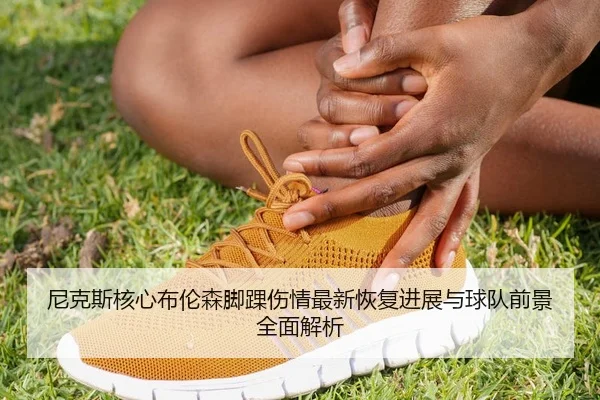 尼克斯核心布伦森脚踝伤情最新恢复进展与球队前景全面解析