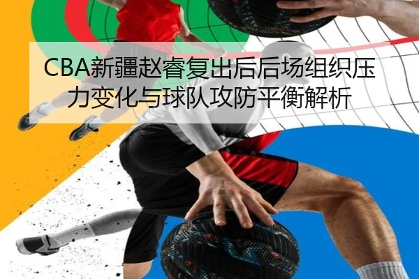 CBA新疆赵睿复出后后场组织压力变化与球队攻防平衡解析