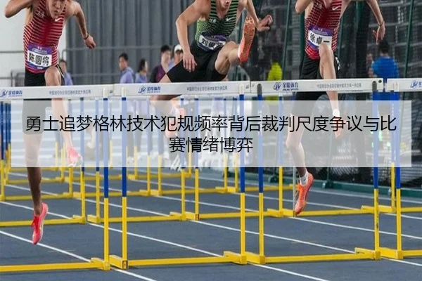 勇士追梦格林技术犯规频率背后裁判尺度争议与比赛情绪博弈
