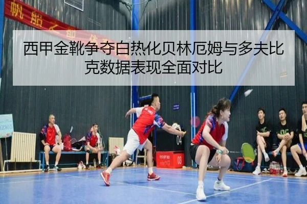 西甲金靴争夺白热化贝林厄姆与多夫比克数据表现全面对比