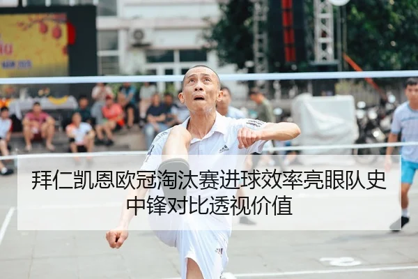 拜仁凯恩欧冠淘汰赛进球效率亮眼队史中锋对比透视价值