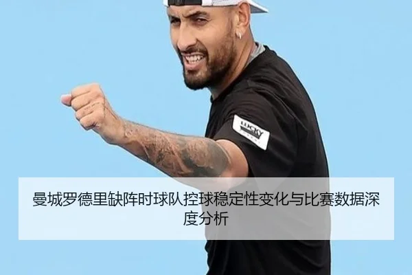 曼城罗德里缺阵时球队控球稳定性变化与比赛数据深度分析