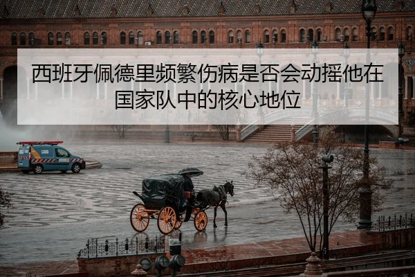 西班牙佩德里频繁伤病是否会动摇他在国家队中的核心地位