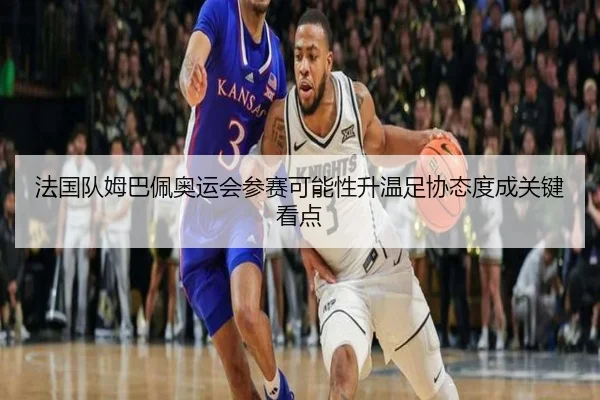 法国队姆巴佩奥运会参赛可能性升温足协态度成关键看点