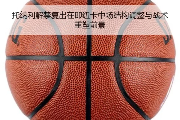 托纳利解禁复出在即纽卡中场结构调整与战术重塑前景