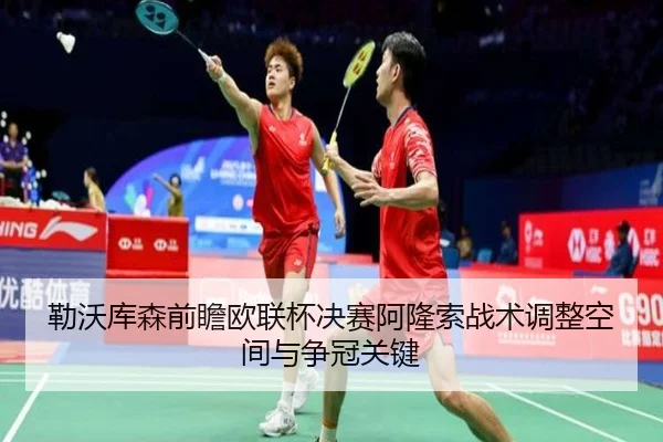 勒沃库森前瞻欧联杯决赛阿隆索战术调整空间与争冠关键