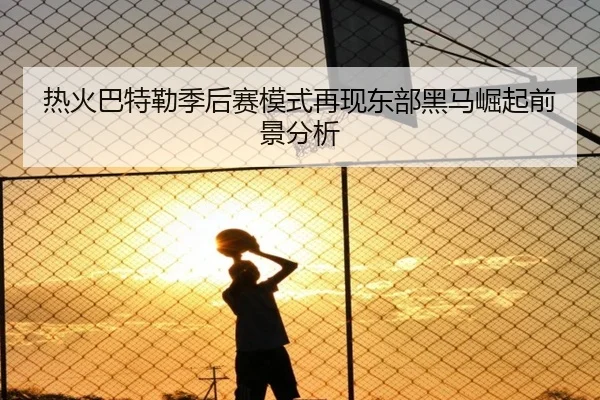 热火巴特勒季后赛模式再现东部黑马崛起前景分析