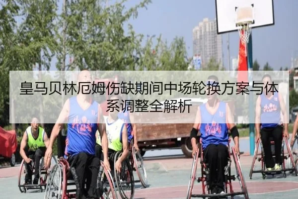 皇马贝林厄姆伤缺期间中场轮换方案与体系调整全解析