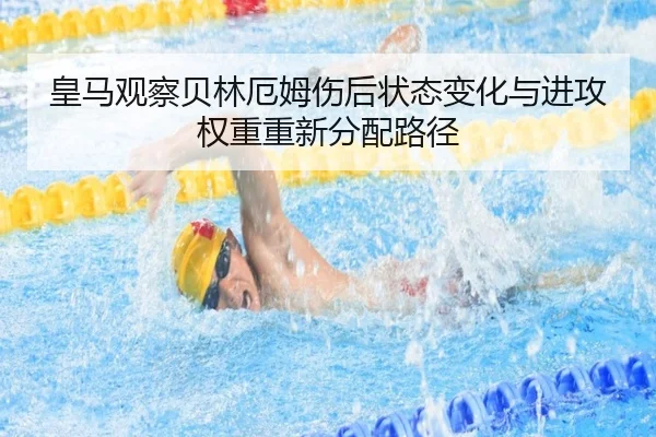 皇马观察贝林厄姆伤后状态变化与进攻权重重新分配路径