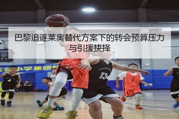 巴黎追逐莱奥替代方案下的转会预算压力与引援抉择