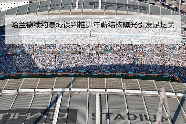 哈兰德续约曼城谈判推进年薪结构曝光引发足坛关注