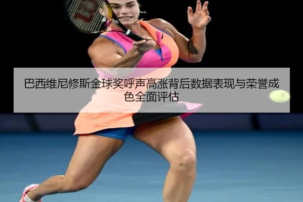 巴西维尼修斯金球奖呼声高涨背后数据表现与荣誉成色全面评估