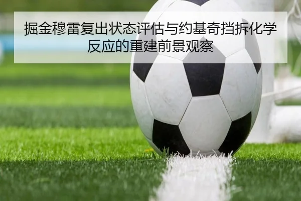 掘金穆雷复出状态评估与约基奇挡拆化学反应的重建前景观察