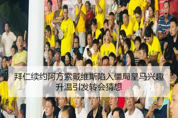 拜仁续约阿方索戴维斯陷入僵局皇马兴趣升温引发转会猜想