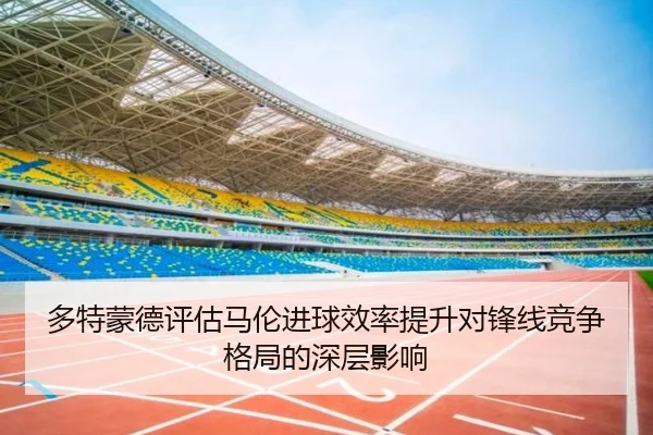 多特蒙德评估马伦进球效率提升对锋线竞争格局的深层影响