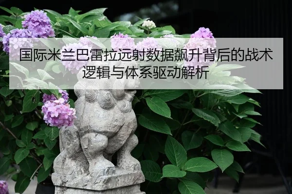 国际米兰巴雷拉远射数据飙升背后的战术逻辑与体系驱动解析