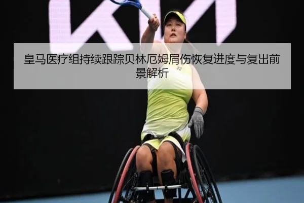 皇马医疗组持续跟踪贝林厄姆肩伤恢复进度与复出前景解析