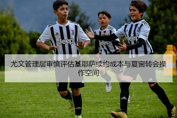 尤文管理层审慎评估基耶萨续约成本与夏窗转会操作空间