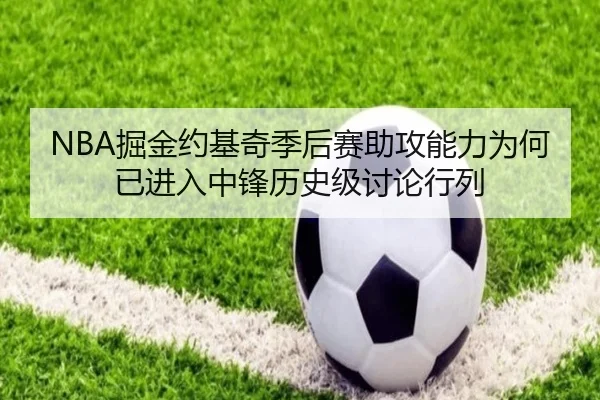 NBA掘金约基奇季后赛助攻能力为何已进入中锋历史级讨论行列