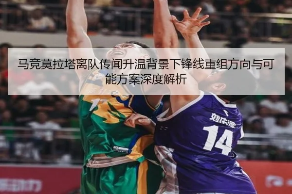 马竞莫拉塔离队传闻升温背景下锋线重组方向与可能方案深度解析