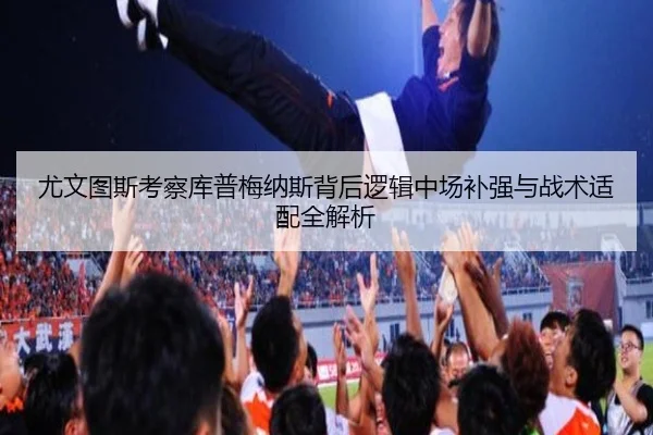 尤文图斯考察库普梅纳斯背后逻辑中场补强与战术适配全解析