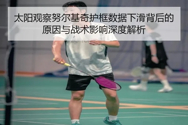 太阳观察努尔基奇护框数据下滑背后的原因与战术影响深度解析