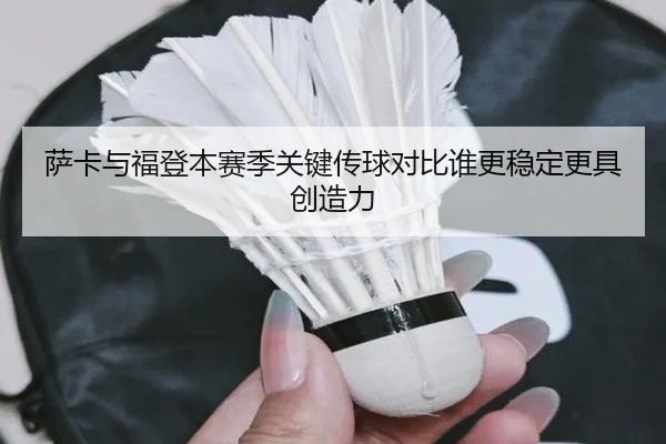 萨卡与福登本赛季关键传球对比谁更稳定更具创造力