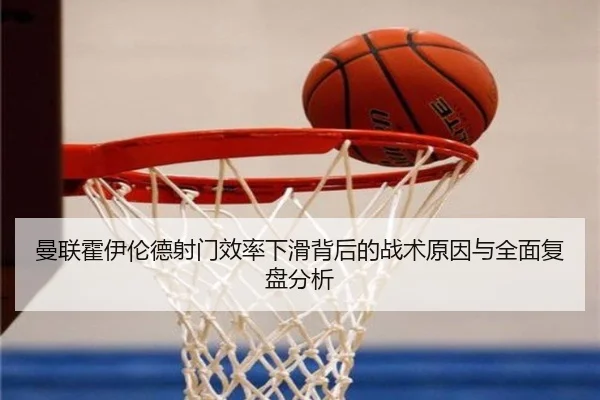 曼联霍伊伦德射门效率下滑背后的战术原因与全面复盘分析