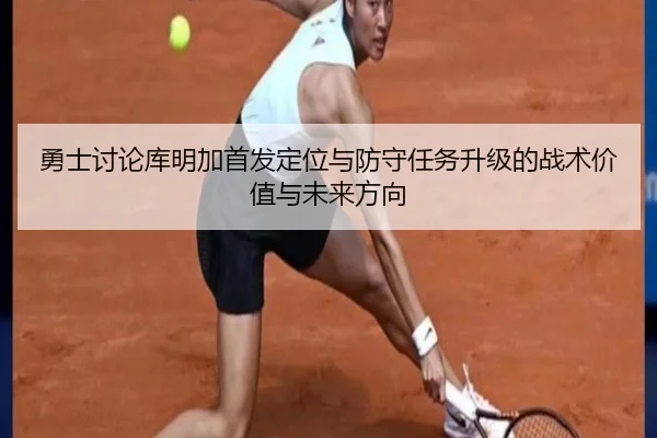 勇士讨论库明加首发定位与防守任务升级的战术价值与未来方向