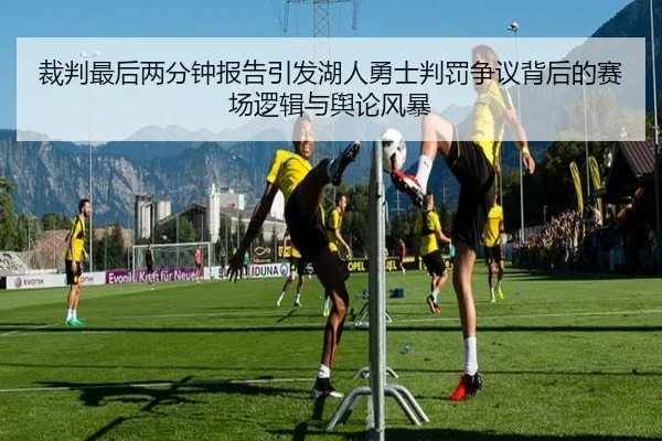 裁判最后两分钟报告引发湖人勇士判罚争议背后的赛场逻辑与舆论风暴