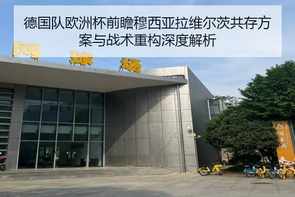 德国队欧洲杯前瞻穆西亚拉维尔茨共存方案与战术重构深度解析