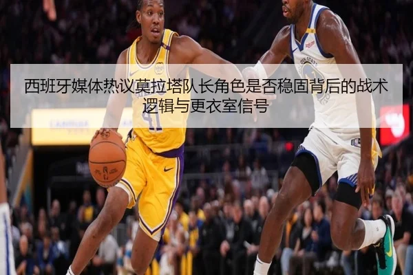 西班牙媒体热议莫拉塔队长角色是否稳固背后的战术逻辑与更衣室信号