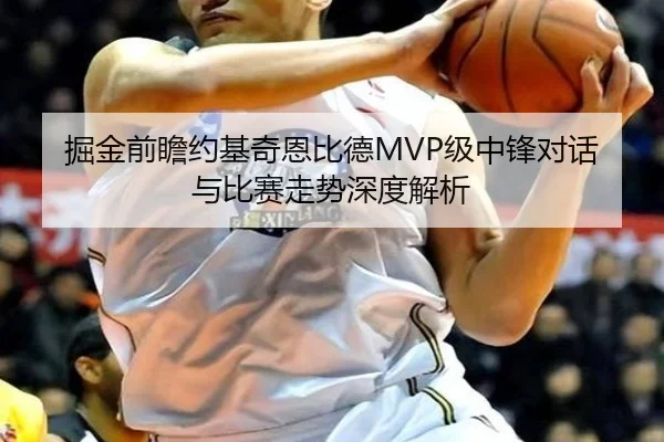 掘金前瞻约基奇恩比德MVP级中锋对话与比赛走势深度解析
