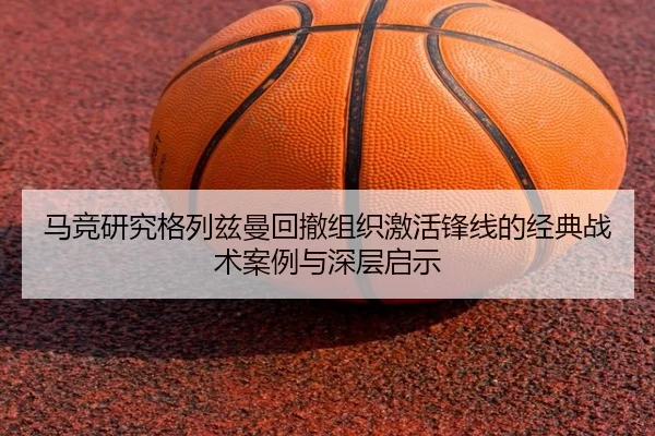 马竞研究格列兹曼回撤组织激活锋线的经典战术案例与深层启示