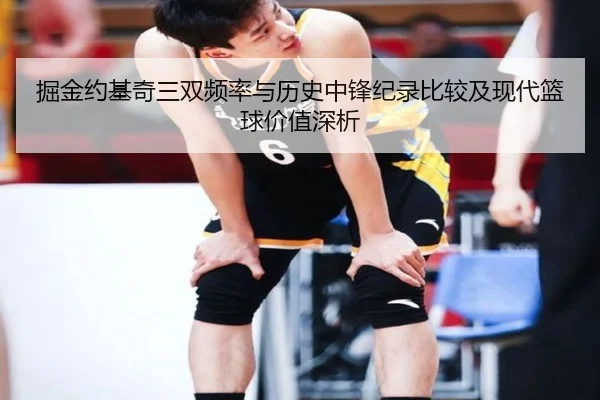 掘金约基奇三双频率与历史中锋纪录比较及现代篮球价值深析