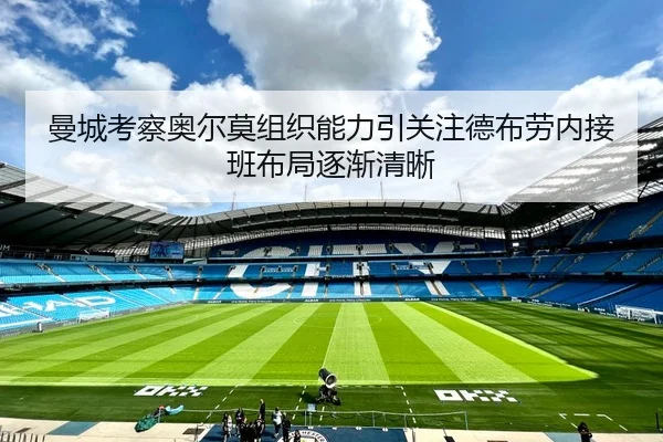 曼城考察奥尔莫组织能力引关注德布劳内接班布局逐渐清晰