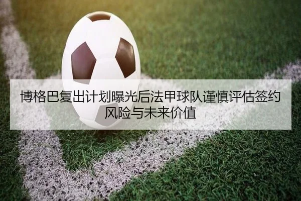 博格巴复出计划曝光后法甲球队谨慎评估签约风险与未来价值