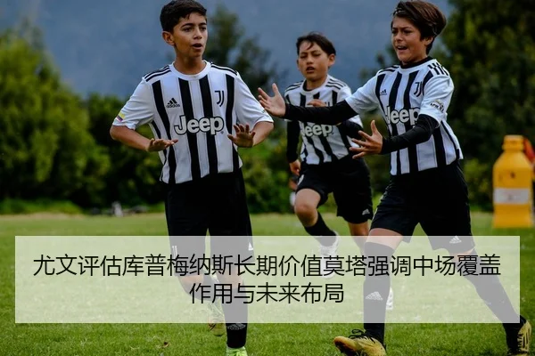 尤文评估库普梅纳斯长期价值莫塔强调中场覆盖作用与未来布局