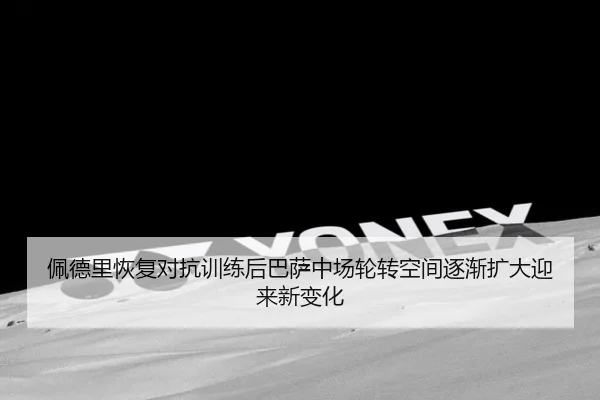 佩德里恢复对抗训练后巴萨中场轮转空间逐渐扩大迎来新变化