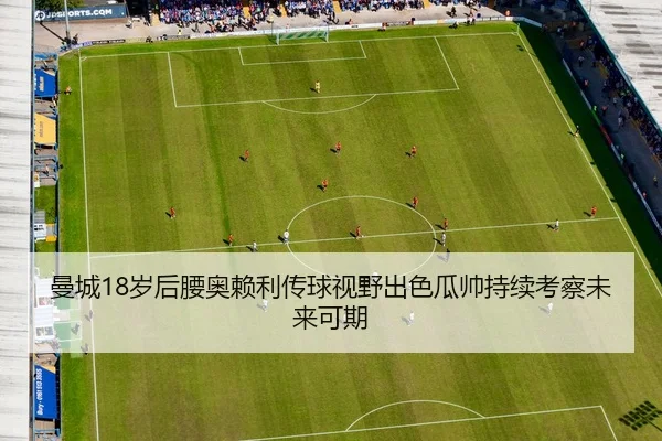 曼城18岁后腰奥赖利传球视野出色瓜帅持续考察未来可期