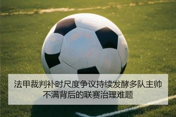 法甲裁判补时尺度争议持续发酵多队主帅不满背后的联赛治理难题