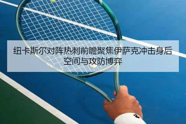纽卡斯尔对阵热刺前瞻聚焦伊萨克冲击身后空间与攻防博弈
